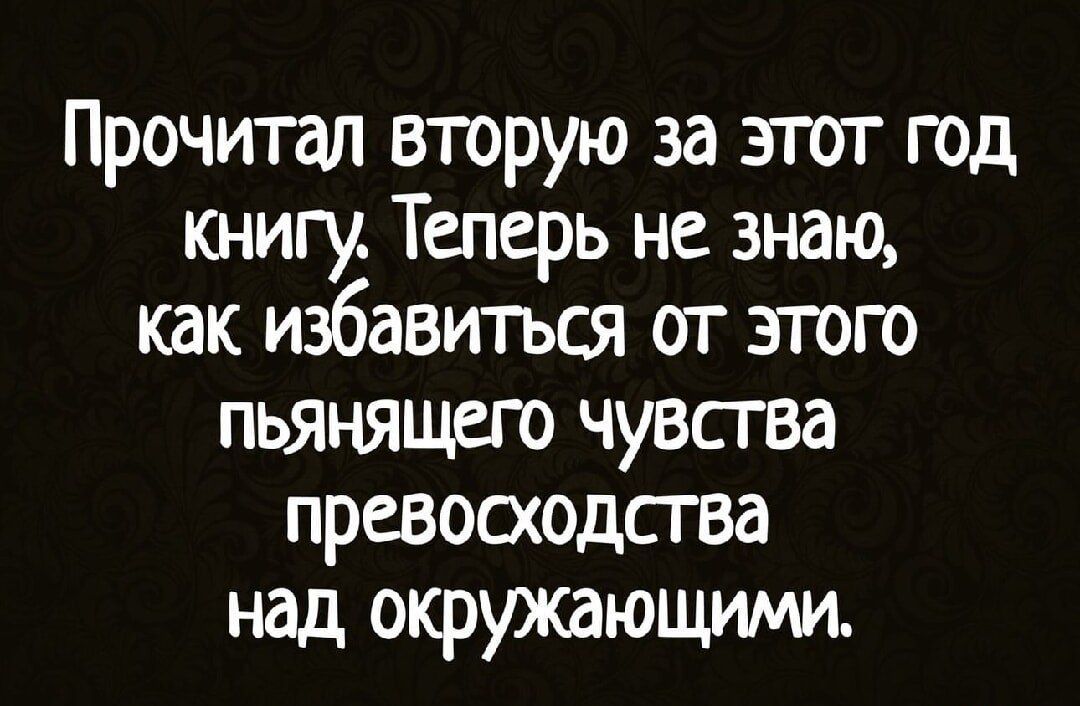 Прочитал вторую за эгот год книгу Теперь не знаю как избавиться от этого пьянящего чувсгва превооюдсгва над окружающими