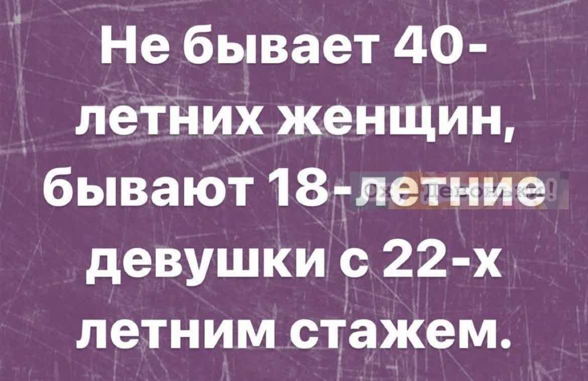 Не бывает 40 летних женшин бывают 185летние девушки с 22 х летним стажем