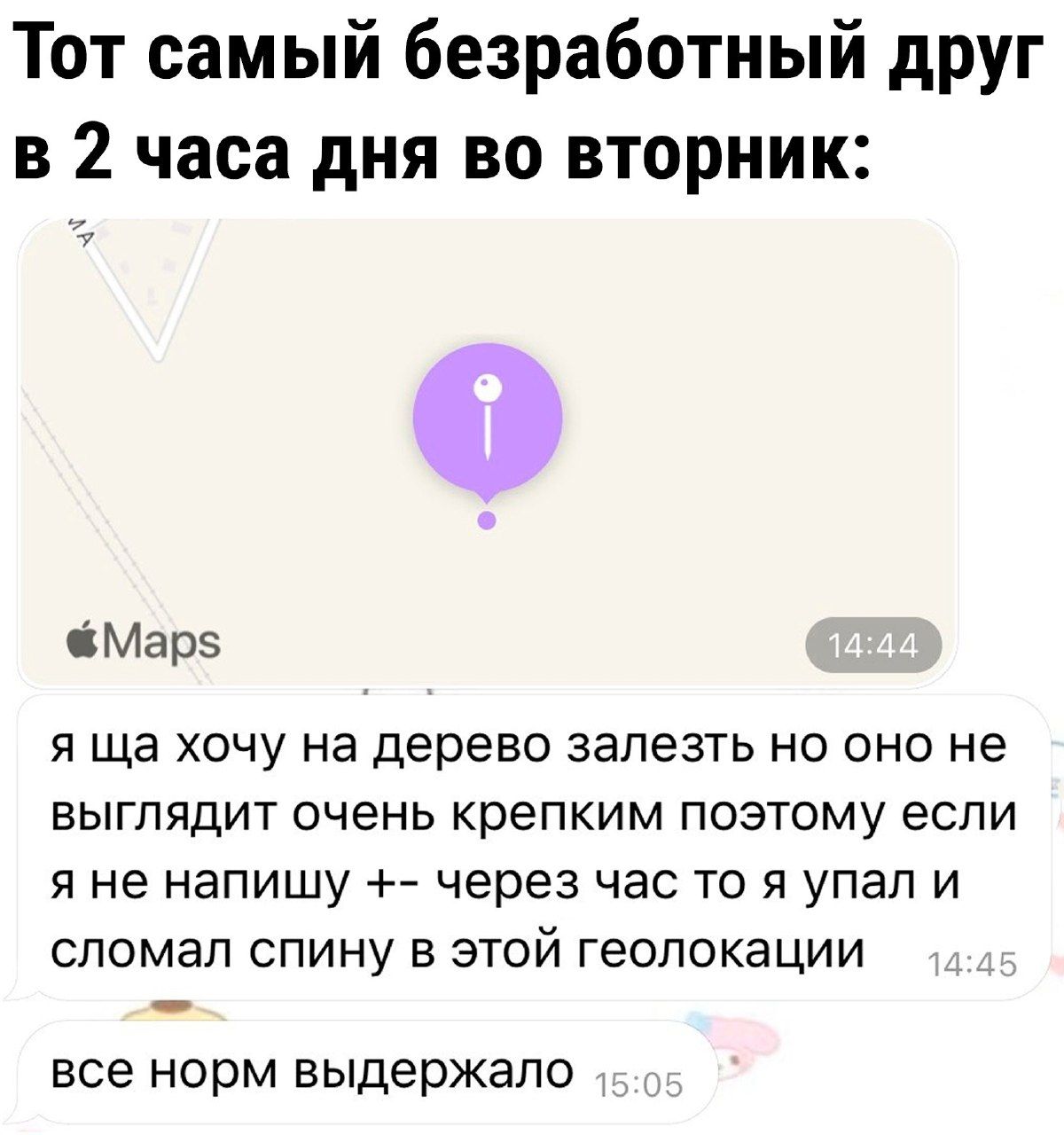 Тот самый безработный друг в 2 часа дня во вторник 0 Я ща ХОЧУ на дерево залезть НО ОНО не ВЫГПЯДИТ очень КРЕПКИМ ПОЭТОМУ ЕСЛИ Я НЕ напишу через ЧЭС ТО Я УПЭП И СПОМЭЛ СПИНУ В ЭТОЙ геопокации ВСЕ НОРМ ВЫДЕРЖЗПО Марэ