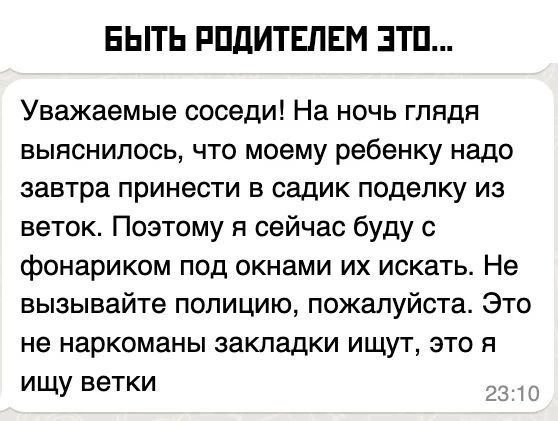 БЫТЬ РПдИТЕПЕМ ЭТП Уважаемые соседи На ночь глядя выяснилось что моему ребенку надо завтра принести в садик поделку из веток Поэтому я сейчас буду с фонариком под окнами их искать Не вызывайте полицию пожалуйста Это не наркоманы закладки ИЩУТ это я ищу ветки