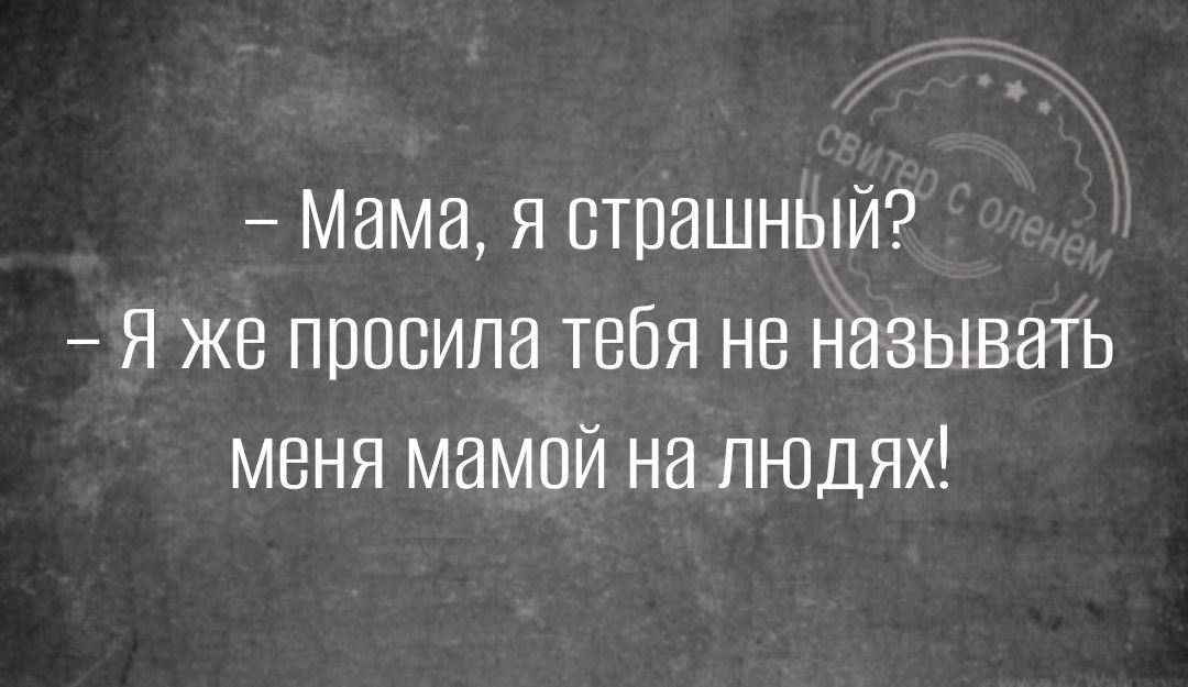 Мама я страшный Я же просила тебя не называть меня мамой на людях