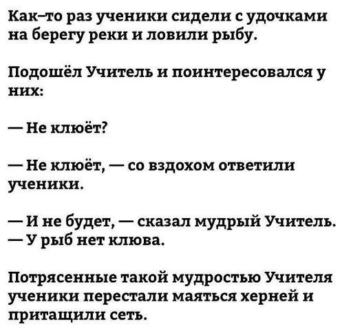 Как то раз ученики сидели удочками на берегу реки и ловили рыбу Подошёл Учитель и поинтересовался у них Не клюёт Не клюёт со вздохом ответили ученики И не будет сказал мудрый Учитель У рыб нет клюва Потрясенные такой мудростью Учителя ученики перестали маяться херней и притащили сеть