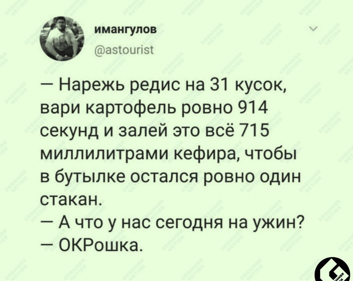 иилигулп азюшш Нарежь редис на 31 кусок вари картофель ровно 914 секунд и залей это всё 715 миллилитрами кефира чтобы в бутылке остался ровно один стакан А что у нас сегодня на ужин ОКРошка