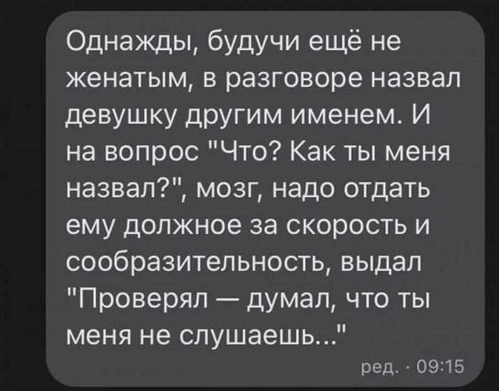 Однажды будучи ещё не женатым в разговоре назвал девушку другим именем И на вопрос Что Как ты меня назвал мозг надо отдать ему должное за скорость и сообразительность выдал Проверял думал что ты меня не слушаешь Ред 0915