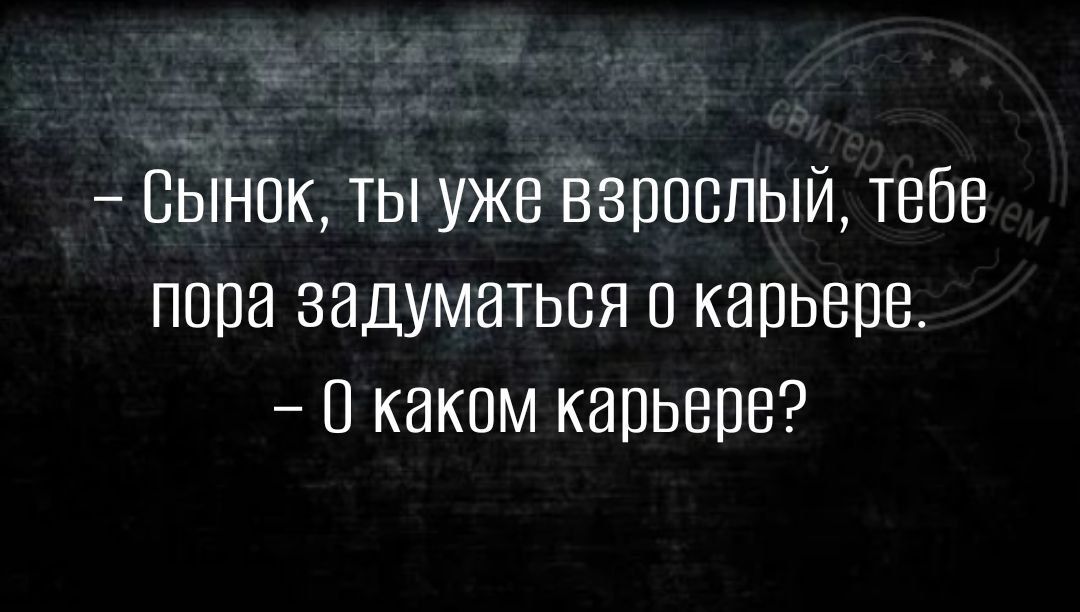 Сынок ты уже Взрослый тебе пора задуматься о карьере в каком карьвпе