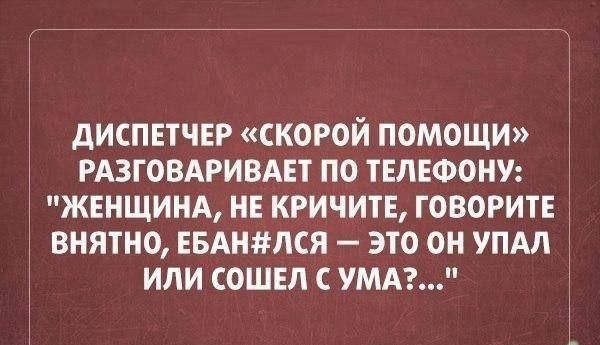 ДИСПЕТЧЕР СКОРОЙ ПОМОЩИ РАЗГОВАРИВАЕТ ПО ТЕЛЕФОНУ ЖЕНЩИНА НЕ КРИЧИТЕ ГОВОРИТЕ ВНЯТИО ЕБАШЗЛСЯ ЭТО ОН УПАЛ ИЛИ СОШЕП С УМА