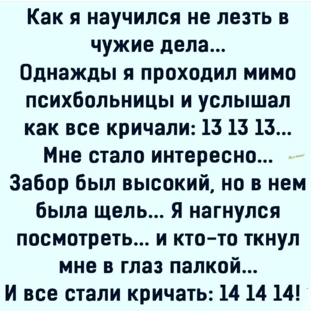 Как я научился не лезть в чужие дела Однажды я проходил мимо психбольницы и услышал как все кричали 13 13 13 Мне стало интересно Забор был высокий но в нем была щель я нагнулся посмотреть и ктото ткнул мне в глаз палкой И все стали кричать 14 14 14