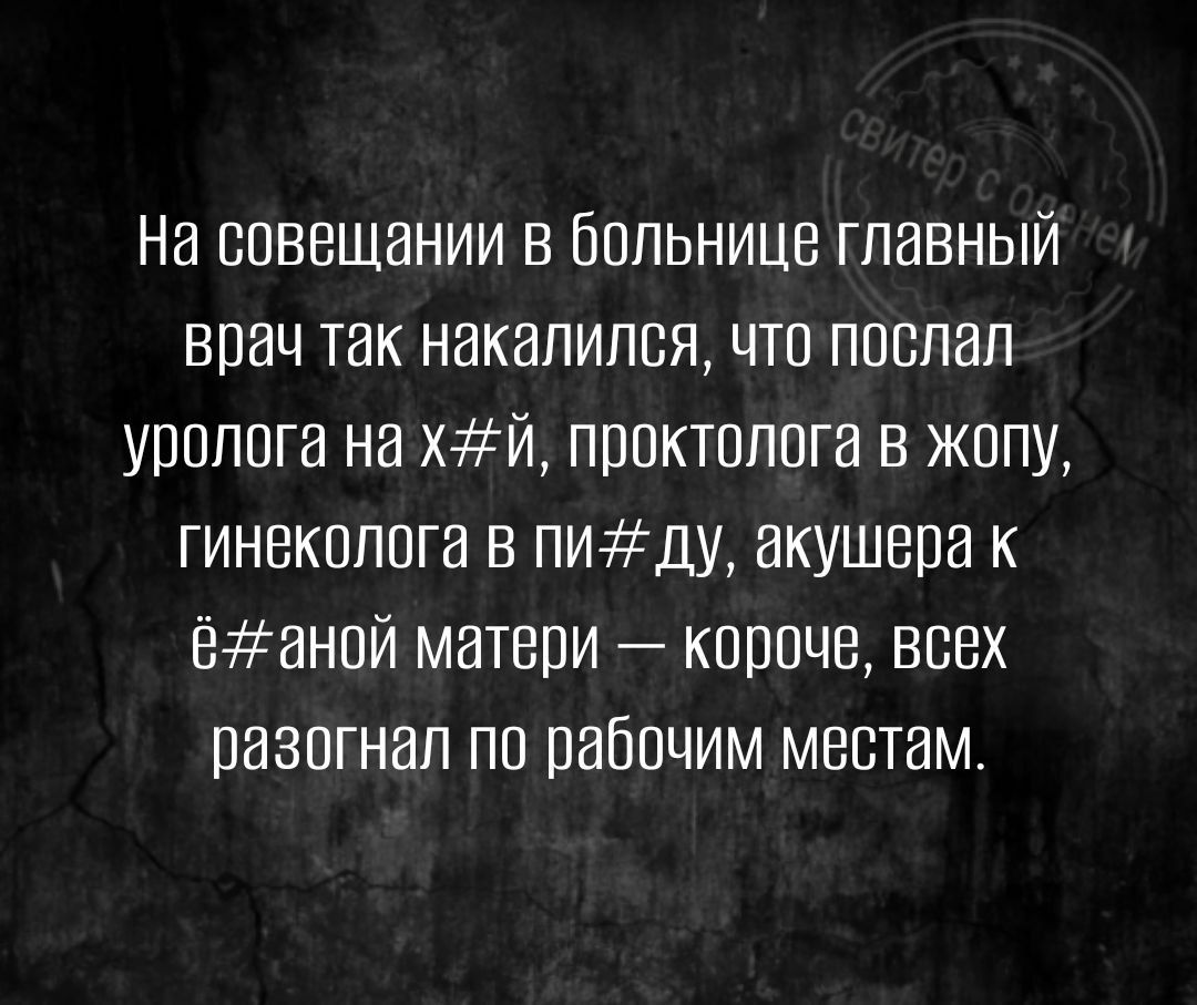 На совещании в Больнице главный врач так накалилая что послал уролога на хй проктолога в жопу гинеколога в пиду акушера к Ёанпй матери короче всех разогнал по рабочим местам