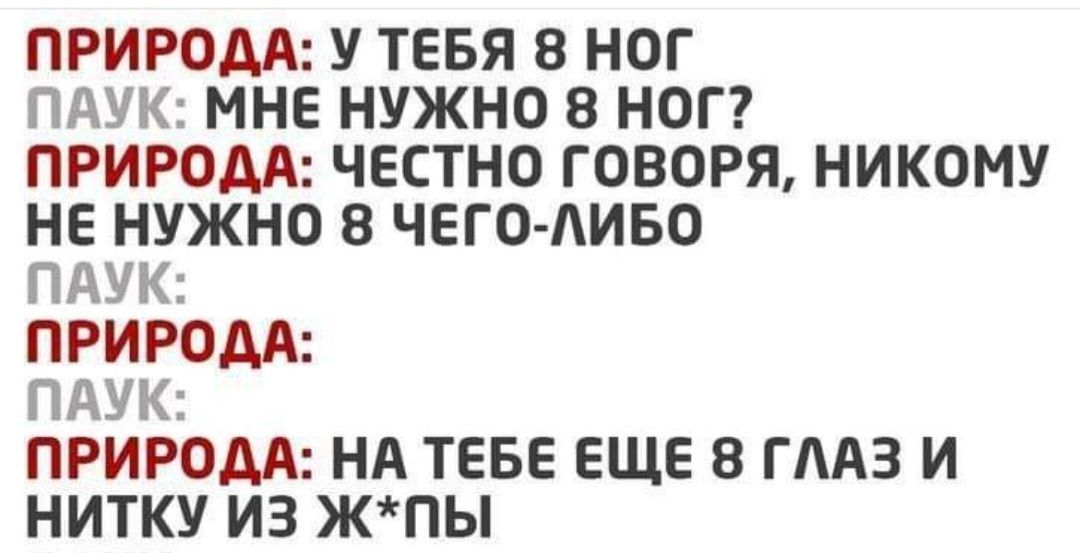 ПРИРОАА У ТЕБЯ 8 НОГ ПАУК МНЕ НУЖНО 8 НОГ ПРИРОДА ЧЕСТНО ГОВОРЯ НИКОМУ НЕ НУЖНО 8 ЧЕГО АИБО ПАУК ПРИРОДА ПАУК ПРИРОДА НА ТЕБЕ ЕЩЕ В ГЛАЗ И НИТКУ ИЗ ЖПЫ