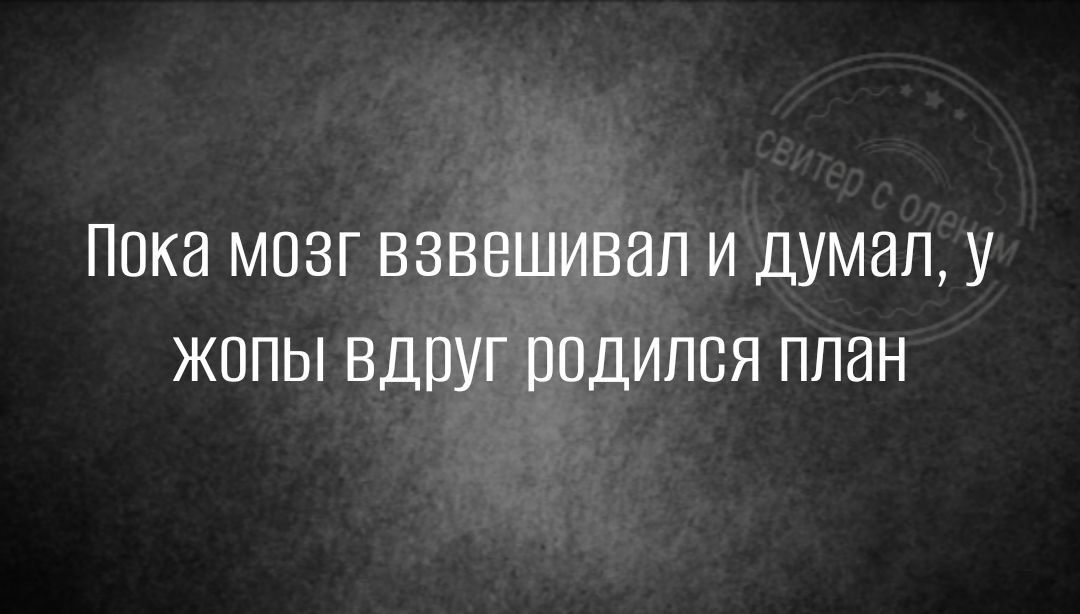 Пока мозг взвешивап и думал у жопы вдруг родился план