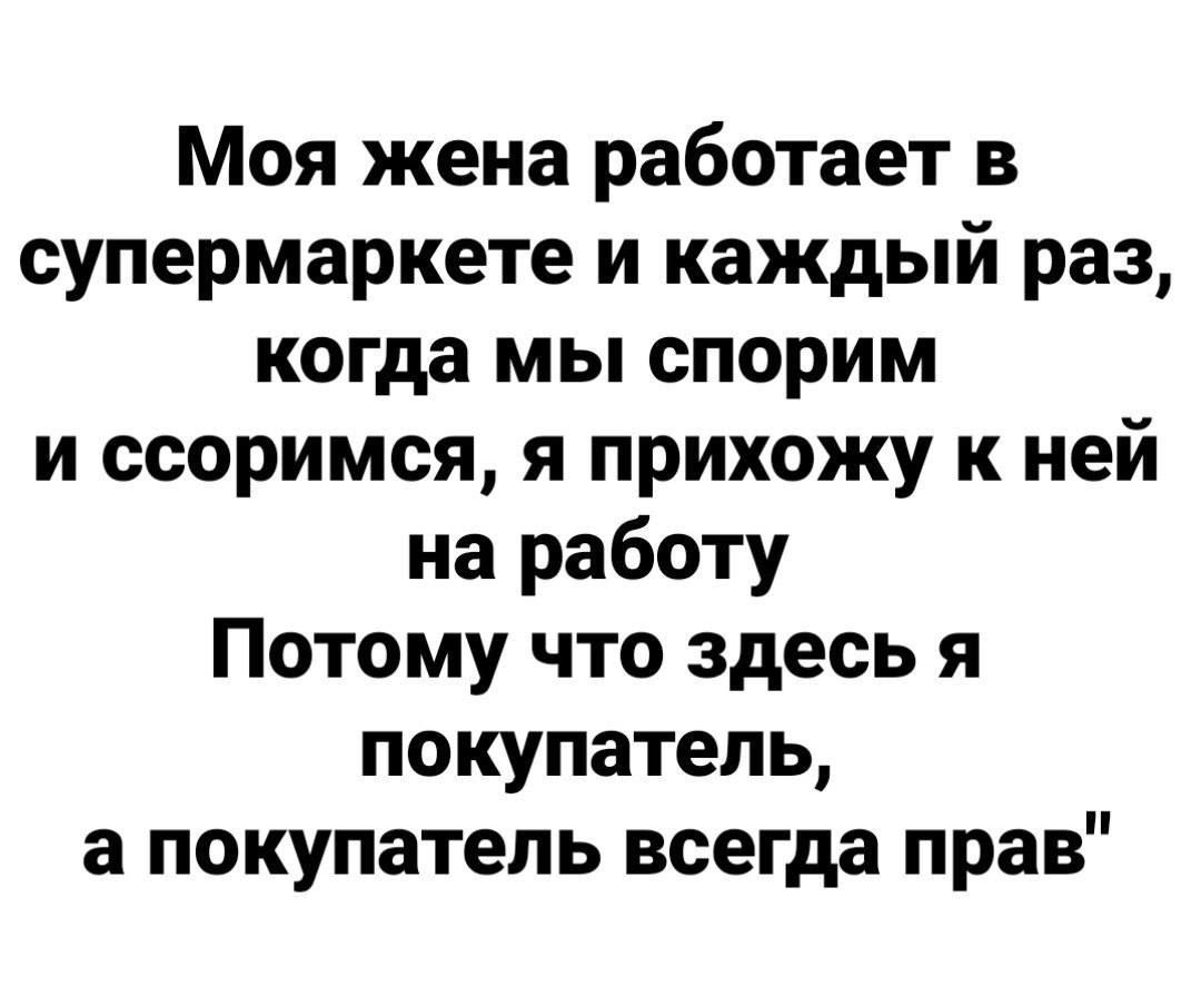 Моя жена работает в супермаркете и каждый раз когда мы спорим и ссоримся я прихожу к ней на работу Потому что здесь я покупатель а покупатель всегда прав