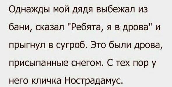 Однажды мой дядя выбежал из бани сказал Ребята я в дрова и прыгнул в сугроб Это были дрова присыпанные снегом С тех пор у него кличка Носградамус