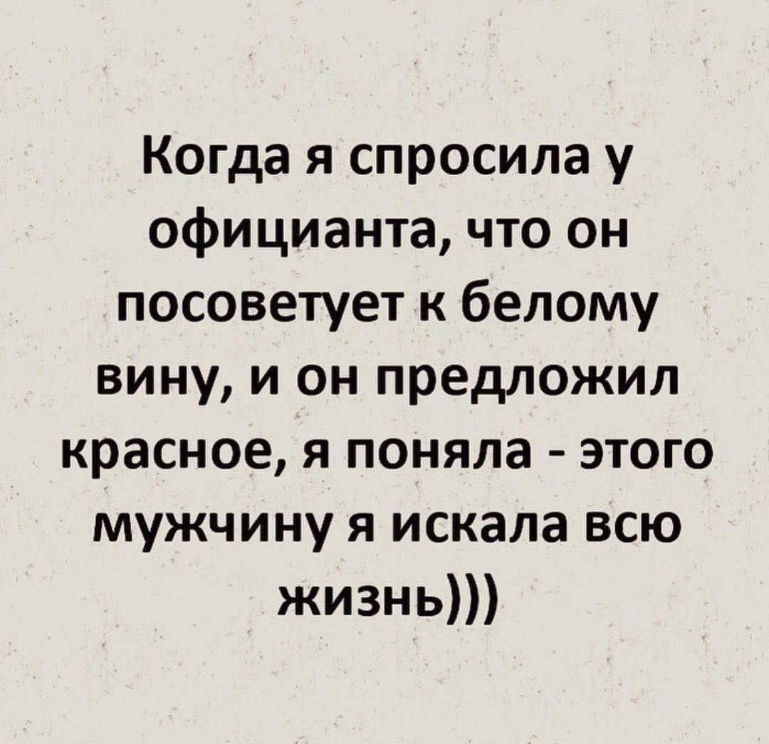 Когда я спросила у официанта что он посоветует к белому вину и он предложил красное я поняла этого мужчину я искала всю жизнь