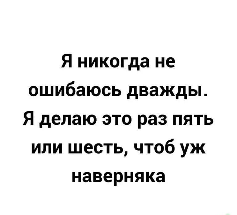 Я никогда не ошибаюсь дважды Я делаю это раз пять или шесть чтоб уж наверняка