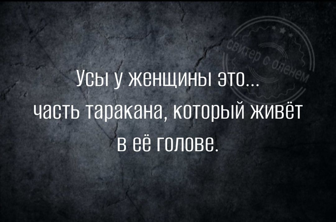 Усы у женщины это часть таракана который живёт в её голове