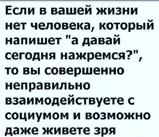 Если в вашей жизни нет человека который напишет а давай сегодня нажремся то вы совершенно неправильно взаимодействуете с социумом и возможно даже живете зря