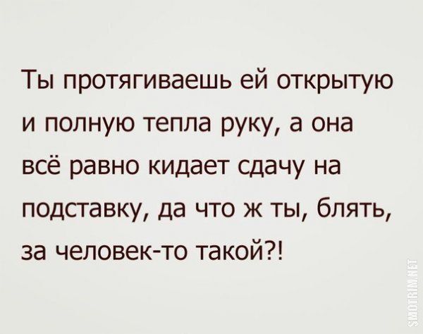 Ты протягиваешь ей открытую и полную тепла руку а она всё равно кидает сдачу на подсгавку да что ж ты блять за человек то такой