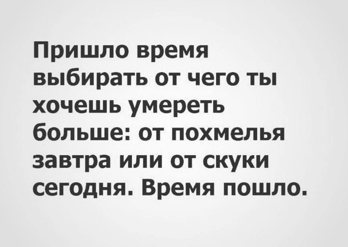 Пришло время выбирать от чего ты хочешь умереть больше от похмелья завтра или от скуки сегодня Время пошло