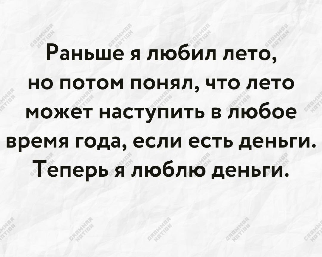 Раньше я любил лето но потом понял что лето может наступить в любое время года если есть деньги Теперь я люблю деньги