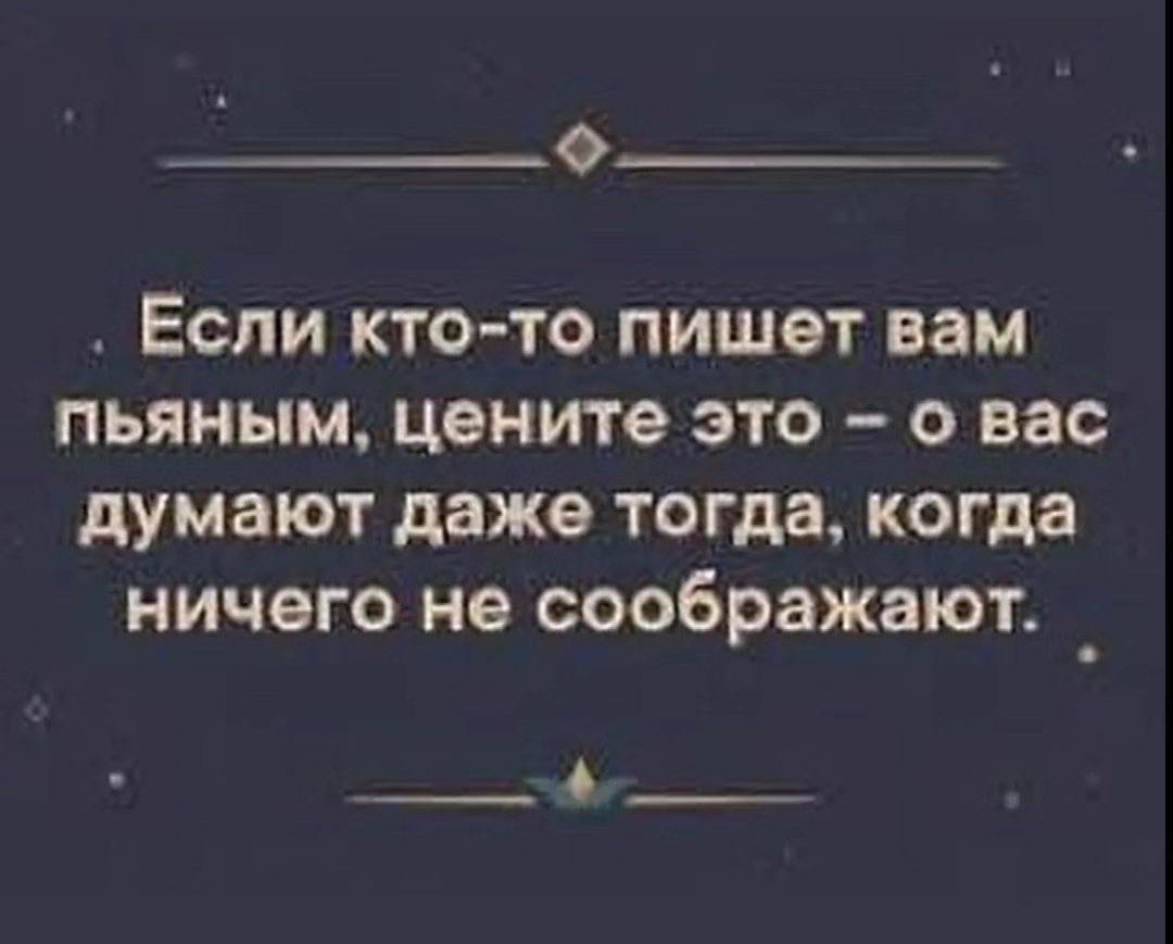 О Если кто то пишет вам пьяным цените это о вас думают даже тогда когда ничего не соображают _ О