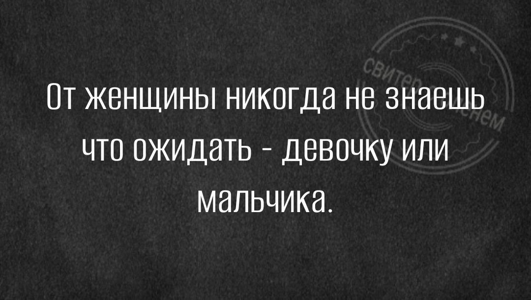 ПТ ЖЕНЩИНЫ НИКОГДд НБ ЗНЭВШЬ ЧТО ОЖИДВТЬ ДВВПЧКУ ИПИ МЭПЬЧИКЗ