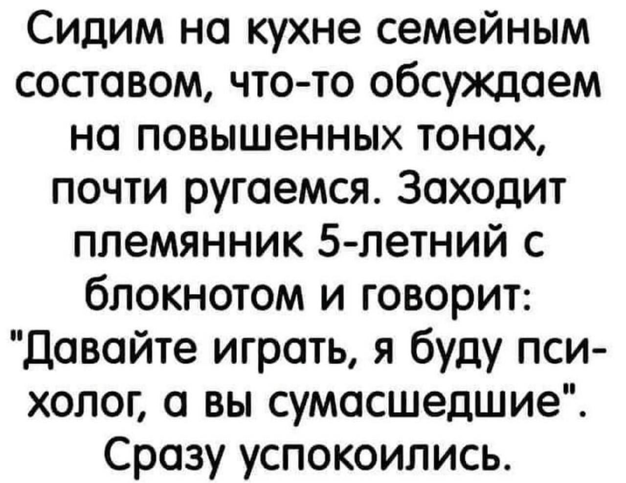 Сидим на кухне семейным составом что то обсуждаем на повышенных тонах почти ругаемся Заходит племянник 5 летний с блокнотом и говорит Давайте играть я буду пси холог вы сумасшедшие Сразу успокоились