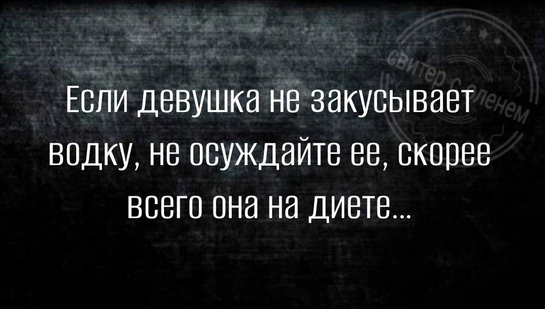 Если девушка не закусывает водку не псуждайте ее скорее всего она на диете