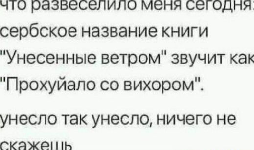 что развеселило меня сегодня сербское название книги Унесенные ветром звучит как Прохуйапо со вихором УНЕСЛО так УНЗСЛО НИЧЭГО не СКЭЖЕі На