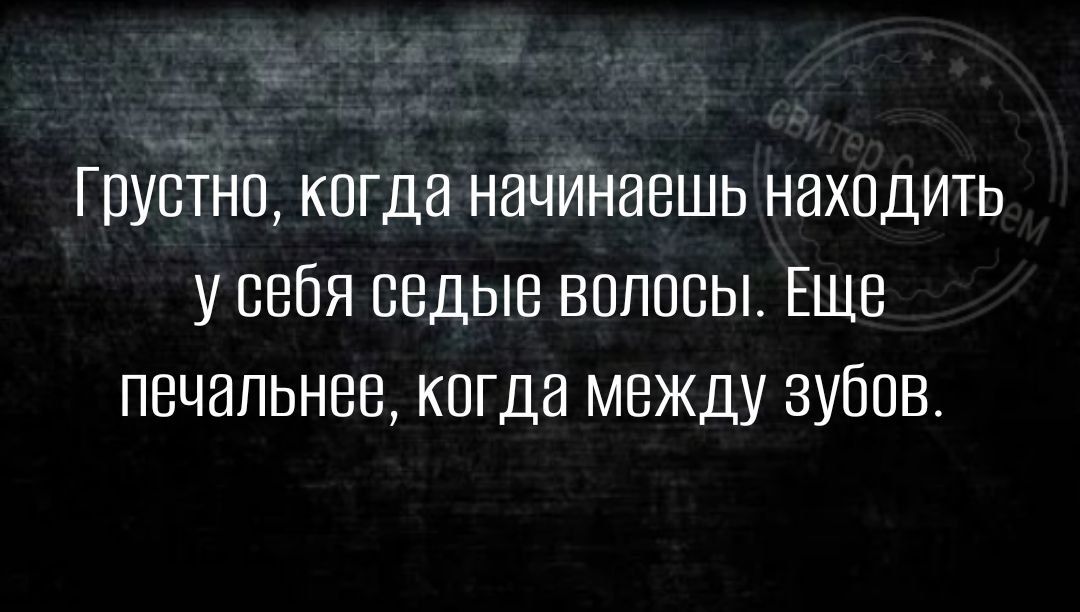 Груетнп когда начинаешь находить у себя седые веппеьъ Еще печальнее кпгда между зубпе