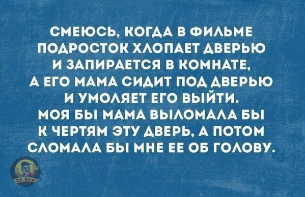 СМЕЮСЬ КОГАА В ФИАЬМЕ ПОАРОСТОК ХАОПАЕТ АВЕРЫО И ЗАПИРАЕТСЯ В КОМНАТЕ А ЕГО МАМА СИАИТ ПОА АВЕРЫО И УМОАЯЕТ ЕГО ВЫЙТИ МОЯ БЫ МАМА ВЫАОМААА БЫ К ЧЕРТЯМ ЭТУ АВЕРЬ А ПОТОМ САОМААА БЫ МНЕ Е 05 ГОАОВУ