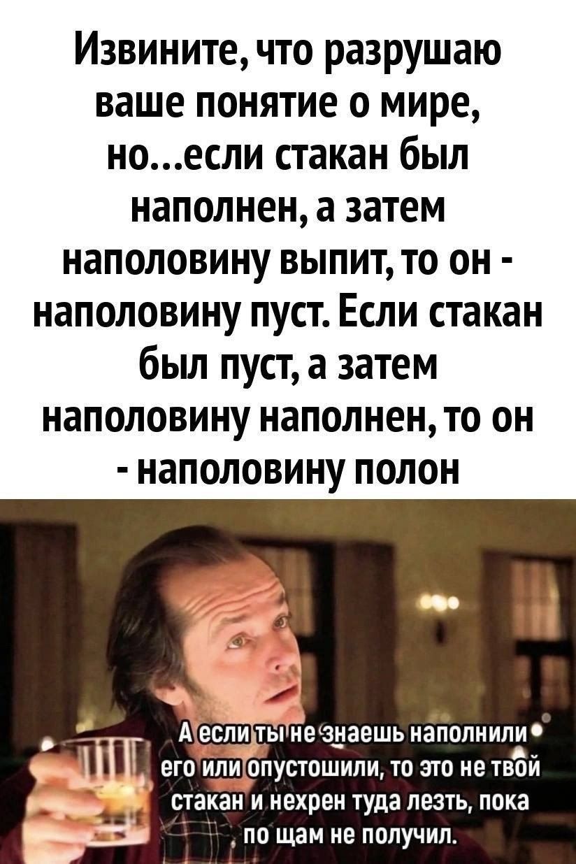 Извините что разрушаю ваше понятие о мире ноесли стакан был наполнен а затем наполовину выпит то он наполовину пуст Если стакан был пуст а затем наполовину наполненто он наполовину полон Аа шпты незнаешь наполнили его или опустошили то это стакан и нахрен туда лезть пока по шам не получил