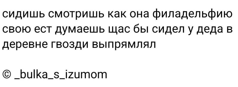 сидишь смотришь как она филадельфию свою ест думаешь щас бы сидел у деда в деревне гвозди выпрямпяп _ЬиіКа_5_і2итот