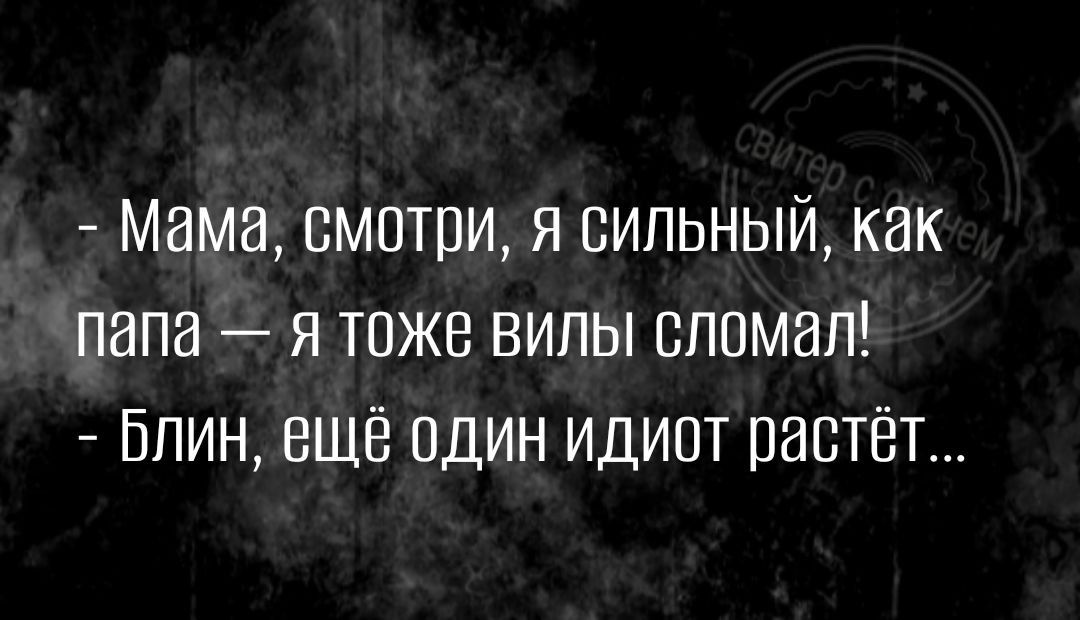 Мама смотри я сильный как папа я тоже вилы сломал Блин ещё один идиот растёт