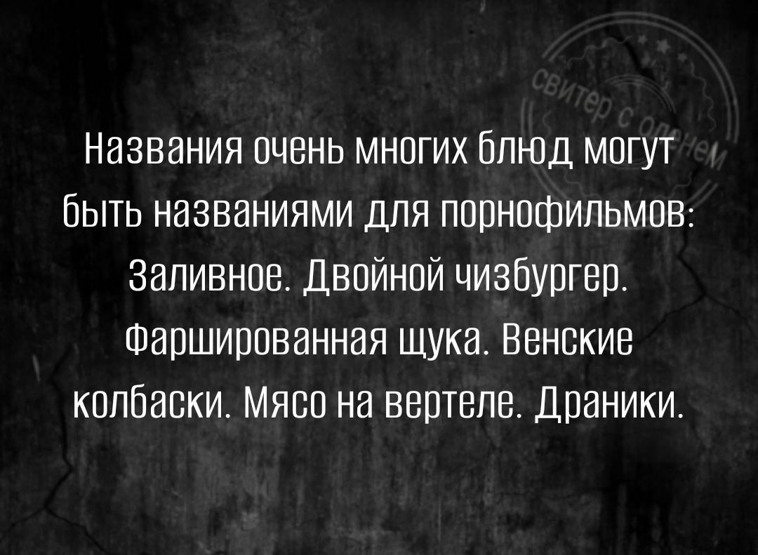 Названия очень многих блюд могут Быть названиями для порнофильмов заливное Двойной чизоуогео Шаошиоованная щука Бонокив колбаски Мясо на вертеле Дпаники