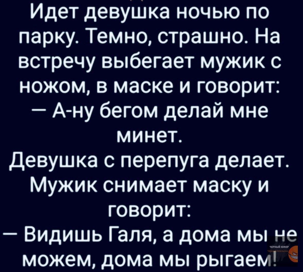 Идет девушка ночью по парку Темно страшно На встречу выбегает мужик с ножом в маске и говорит А ну бегом делай мне минет Девушка с перепуга делает Мужик снимает маску и говорит Видишь Галя а дома мы не можем дома мы рыгаем