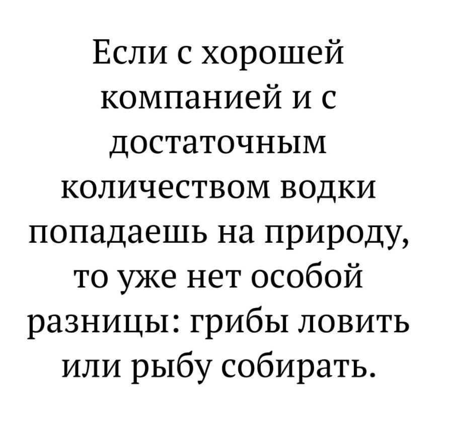 Если с хорошей компанией и с достаточным количеством водки попадаешь на природу то уже нет особой разницы грибы ловить или рыбу собирать