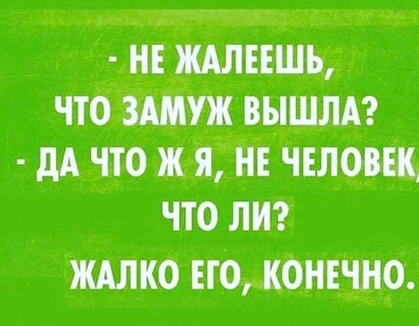 НЕ ШЕЕШЪ ЧТО ЗАМУЖ ВЫШЛА дА ЧТО Ж Я НЕ ЧЕЛОВЕК ЧТО ЛИ ЖАЛКО ЕГО КОНЕЧНО