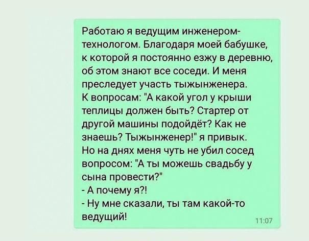 Работаю и ведущим инженеромъ техиологом Благодаря моей бабушке которой и потомки езжу в деревню об этом знают все соседи и меня преследует учаыь тыжынженера к вопросам А какой угол у крыши тппицы должен быть стартер от другой машины подойдёт Как не знаешь Тыжынженер я привык Но на д меня чуть не убил сосед вопроса А ты можешь свадьбу у сама провести А почему я Ну мне сказали ты там какойто ведущий