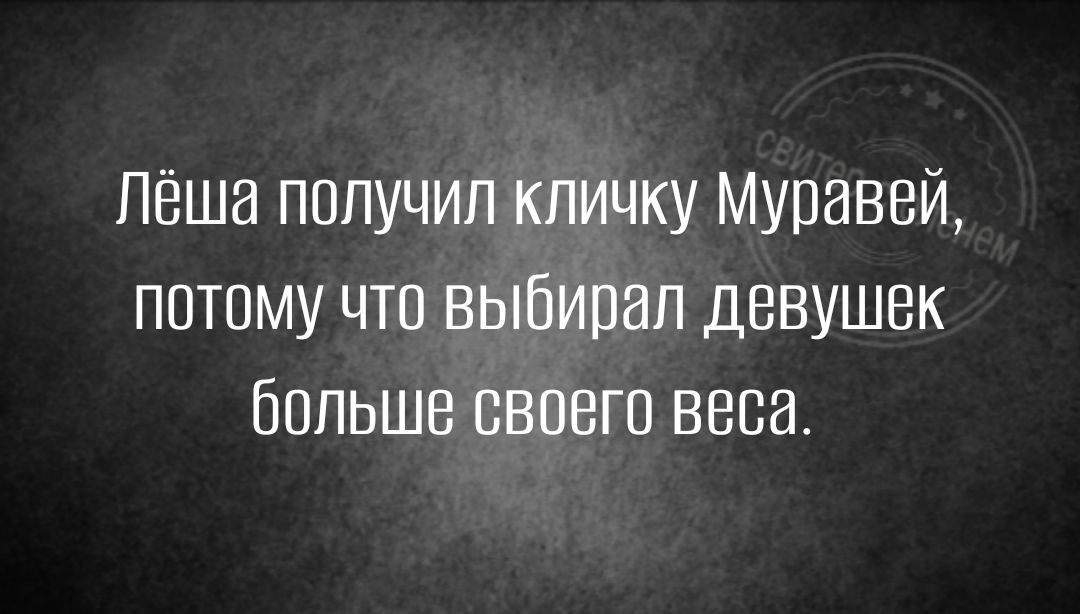 Лёша пппучип кличку Муравей потому что выбивал девушек больше своего веса