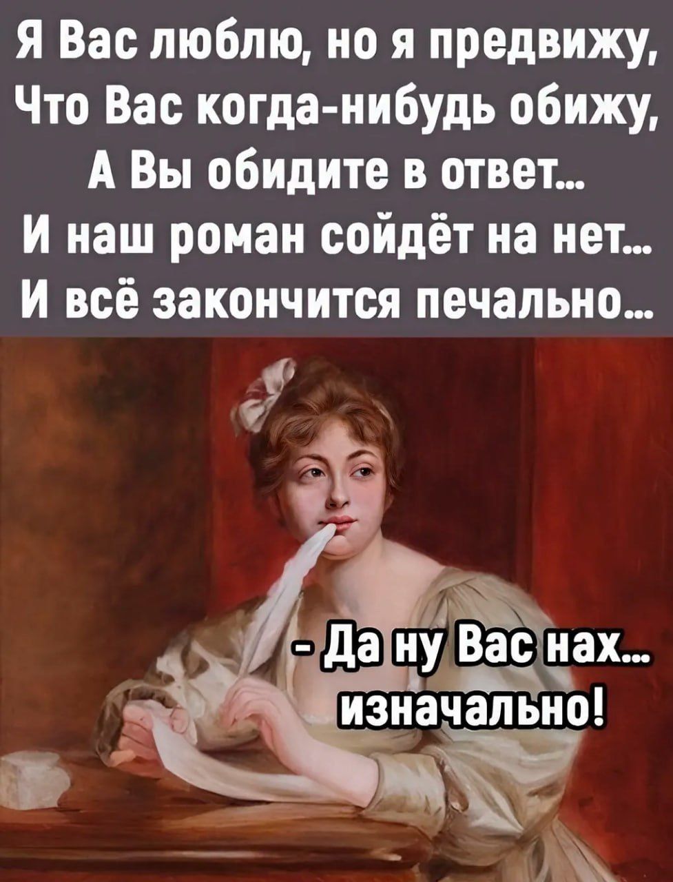 я Вас люблю но я предвижу Что Вас когда нибудь обижу А Вы обидите в ответ и наш роман сойдёт на нет и всё закончится печально