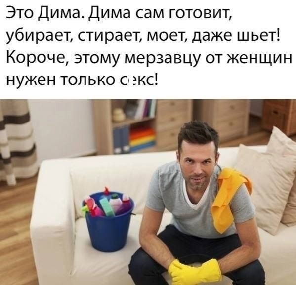 Это Дима Дима сам готовит убирает стирает моет даже шьет Короче этому мерзавцу от женщин нужен только с экс Е А А