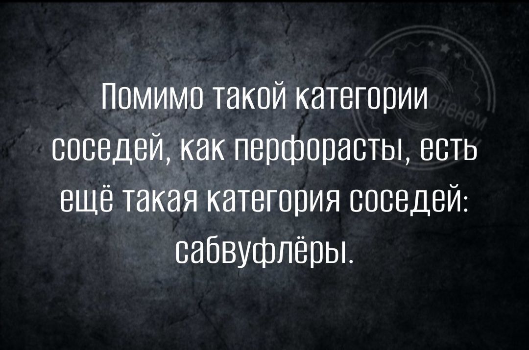 Ппмимо такой категории соседей как перфорасты есть ещё такая категория соседей сабвуфпёры