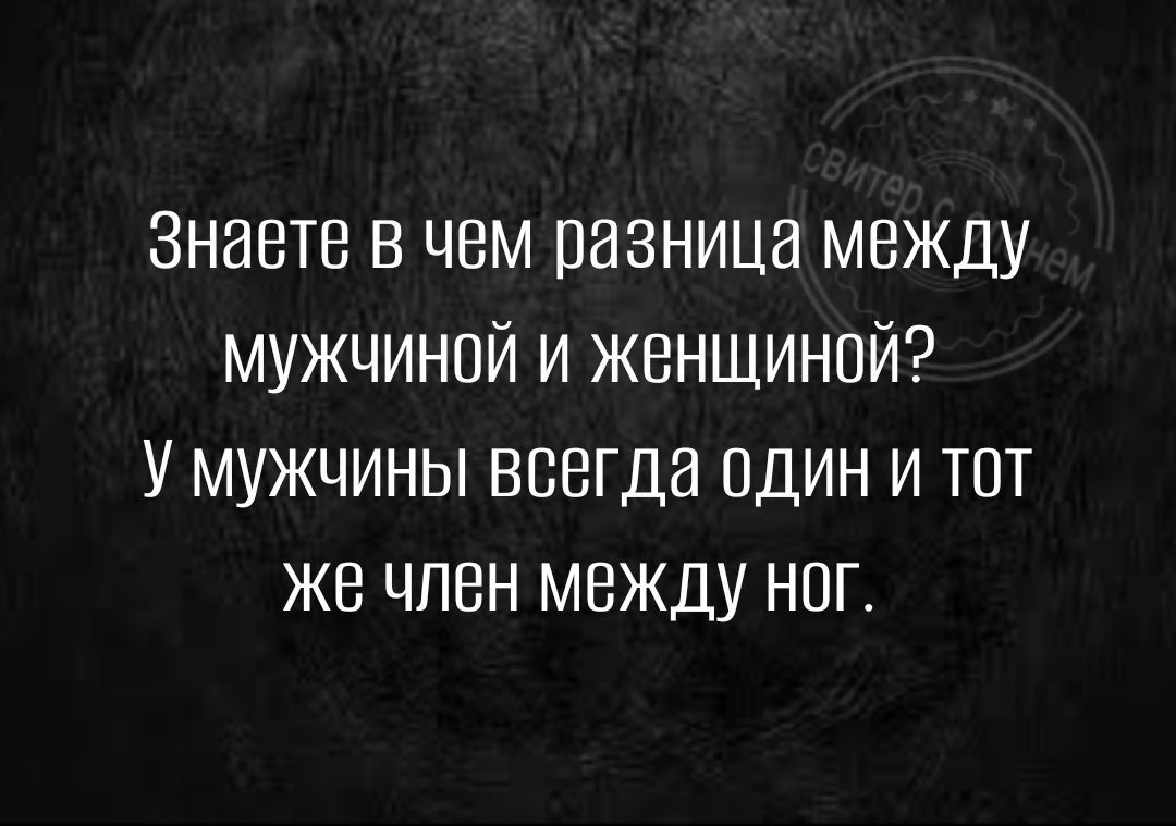 Знаете в чем разница между мужчиной и женщиной У мужчины всегда один и тот же член между ног