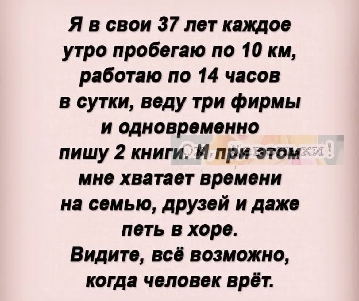 Я в свои 37 лет каждое утро пробегаю по 10 км работаю по 14 чясон в сутки воду три фирмы и одновременно пишу 2 книги И при нем мне хватает времени на семью друзей и даже петь в хоре Видите всё возможно когда чоловвк врёт