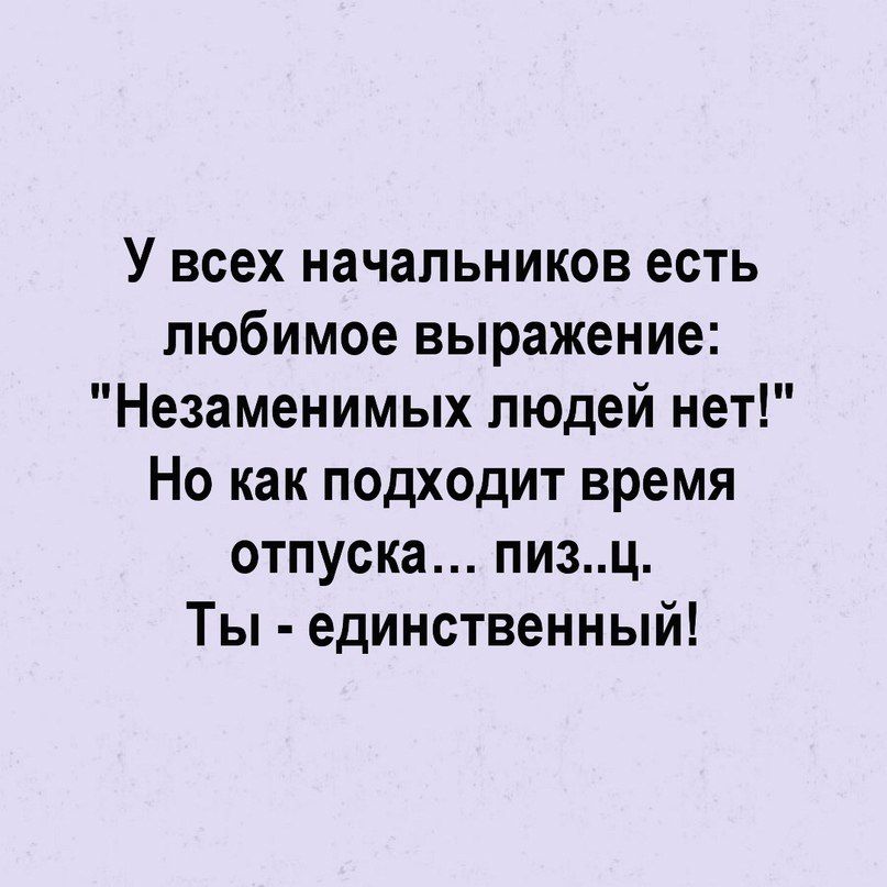 У всех начальников есть любимое выражение Незаменимых людей нет Но как подходит время отпуска пизц Ты единственный