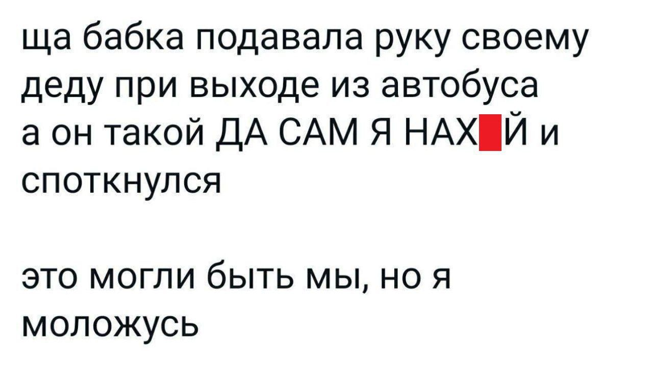 ща бабка подавала руку своему деду при выходе из автобуса а он такой ДА САМ Я НАХЙ и споткнулся это могли быть мы но я моложусь