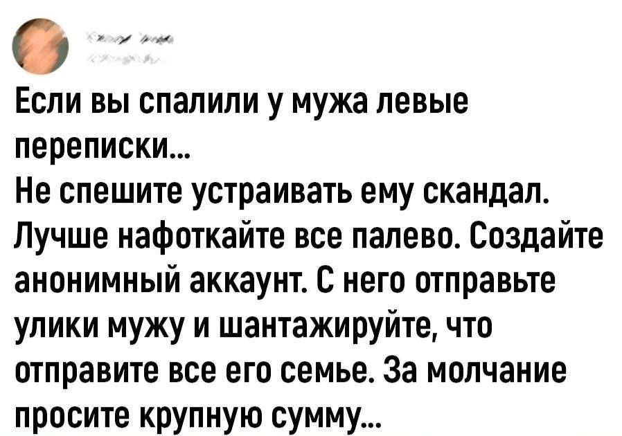 Если вы спалили у мужа левые переписки Не спешите устраивать ему скандал Лучше нафоткайте все палево Создайте анонимный аккаунт с него отправьте улики мужу и шантажируйте что отправите все его семье За молчание просите крупную сумму