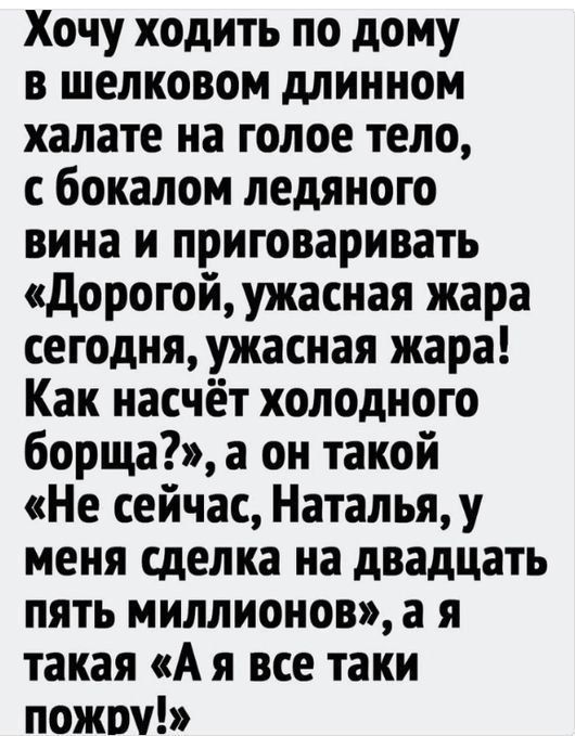 Хочу ходить по дому в шелковом длинном халате на голое тело с бокалом ледяного вина и приговаривать дорогойужасная жара сегодняужасная жара Как насчёт холодного борща а он такой Не сейчас Натальяу меня сделка на двадцать пять миллионов а я такая А я все таки пожоч