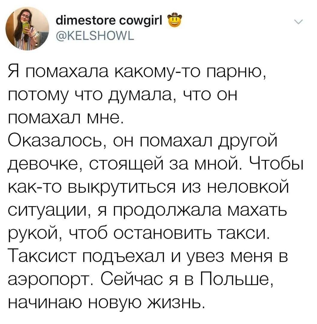 Ыітеэшге сошфг КЕЬЁНОШЬ Я помахала какомучто парню потому что думала что он помахал мне Оказалось он помахал другой девочке стоящей за мной Чтобы както выкрутиться из неловкой ситуации я продолжала махать рукой чтоб остановить такси Таксист подъехал и увез меня в аэропорт Сейчас я в Польше начинаю новую жизнь