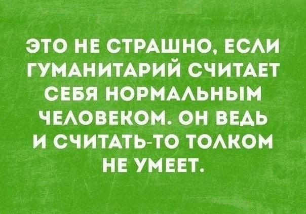 ЭТО НЕ СТРАШНО ЕСАИ ГУМАНИТАРИЙ СЧИТАЕТ СЕБЯ НОРМААЬНЫМ ЧЕАОБЕКОМ ОН ВЕАЬ И СЧИТАТЬТО ТОАКОМ НЕ УМЕЕТ